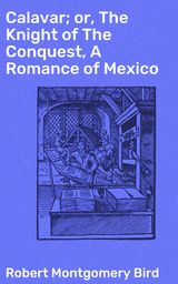 CALAVAR; OR, THE KNIGHT OF THE CONQUEST, A ROMANCE OF MEXICO