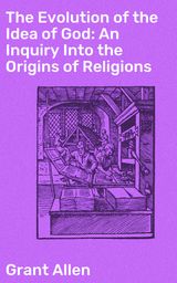 THE EVOLUTION OF THE IDEA OF GOD: AN INQUIRY INTO THE ORIGINS OF RELIGIONS