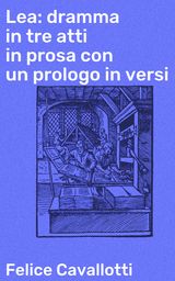 LEA: DRAMMA IN TRE ATTI IN PROSA CON UN PROLOGO IN VERSI