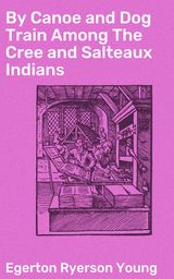 BY CANOE AND DOG TRAIN AMONG THE CREE AND SALTEAUX INDIANS