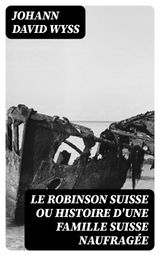 LE ROBINSON SUISSE OU HISTOIRE D'UNE FAMILLE SUISSE NAUFRAGE