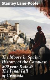 THE MOORS IN SPAIN: HISTORY OF THE CONQUEST, 800 YEAR RULE & THE FINAL FALL OF GRANADA