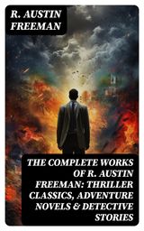 THE COMPLETE WORKS OF R. AUSTIN FREEMAN: THRILLER CLASSICS, ADVENTURE NOVELS & DETECTIVE STORIES