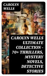 CAROLYN WELLS ULTIMATE COLLECTION  70+ THRILLERS, MYSTERY NOVELS, DETECTIVE STORIES