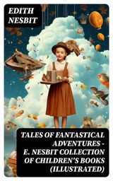 TALES OF FANTASTICAL ADVENTURES  E. NESBIT COLLECTION OF CHILDREN'S BOOKS (ILLUSTRATED)