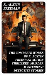 THE COMPLETE WORKS OF R. AUSTIN FREEMAN: ACTION THRILLERS, MURDER MYSTERIES & DETECTIVE STORIES