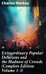 EXTRAORDINARY POPULAR DELUSIONS AND THE MADNESS OF CROWDS (COMPLETE EDITION: VOLUME 1-3)