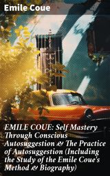 EMILE COUE: SELF MASTERY THROUGH CONSCIOUS AUTOSUGGESTION & THE PRACTICE OF AUTOSUGGESTION (INCLUDING THE STUDY OF THE EMILE COUE'S METHOD & BIOGRAPHY)