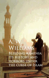 BLEEDING ARMENIA: ITS HISTORY AND HORRORS UNDER THE CURSE OF ISLAM