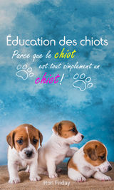 DUCATION DES CHIOTS - PARCE QUE LE CHIOT EST TOUT SIMPLEMENT UN CHIOT !