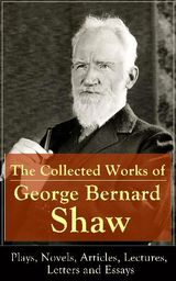 THE COLLECTED WORKS OF GEORGE BERNARD SHAW: PLAYS, NOVELS, ARTICLES, LECTURES, LETTERS AND ESSAYS