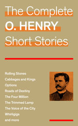 THE COMPLETE O. HENRY SHORT STORIES (ROLLING STONES + CABBAGES AND KINGS + OPTIONS + ROADS OF DESTINY + THE FOUR MILLION + THE TRIMMED LAMP + THE VOICE OF THE CITY + WHIRLIGIGS AND MORE)