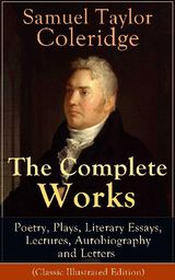 THE COMPLETE WORKS OF SAMUEL TAYLOR COLERIDGE: POETRY, PLAYS, LITERARY ESSAYS, LECTURES, AUTOBIOGRAPHY AND LETTERS (CLASSIC ILLUSTRATED EDITION)