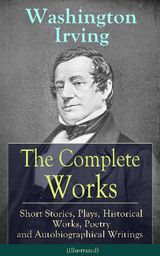 THE COMPLETE WORKS OF WASHINGTON IRVING: SHORT STORIES, PLAYS, HISTORICAL WORKS, POETRY AND AUTOBIOGRAPHICAL WRITINGS (ILLUSTRATED)