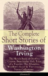 THE COMPLETE SHORT STORIES OF WASHINGTON IRVING: THE SKETCH BOOK OF GEOFFREY CRAYON, BRACEBRIDGE HALL, TALES OF A TRAVELER, THE ALHAMBRA, WOOLFERT'S ROOST & THE CRAYON PAPERS COLLECTIONS (ILLUSTRATED)
