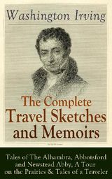 THE COMPLETE TRAVEL SKETCHES AND MEMOIRS OF WASHINGTON IRVING: TALES OF THE ALHAMBRA, ABBOTSFORD AND NEWSTEAD ABBY, A TOUR ON THE PRAIRIES & TALES OF A TRAVELER