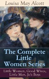 THE COMPLETE LITTLE WOMEN SERIES: LITTLE WOMEN, GOOD WIVES, LITTLE MEN, JO'S BOYS