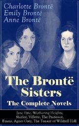 THE BRONT SISTERS - THE COMPLETE NOVELS: JANE EYRE, WUTHERING HEIGHTS, SHIRLEY, VILLETTE, THE PROFESSOR, EMMA, AGNES GREY, THE TENANT OF WILDFELL HALL