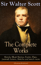 THE COMPLETE WORKS OF SIR WALTER SCOTT: NOVELS, SHORT STORIES, POETRY, PLAYS, JOURNAL, LETTERS, ARTICLES AND MUCH MORE (ILLUSTRATED EDITION)