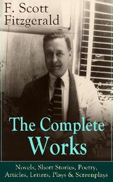 THE COMPLETE WORKS OF F. SCOTT FITZGERALD: NOVELS, SHORT STORIES, POETRY, ARTICLES, LETTERS, PLAYS & SCREENPLAYS