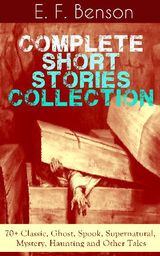 E. F. BENSON: COMPLETE SHORT STORIES COLLECTION: 70+ CLASSIC, GHOST, SPOOK, SUPERNATURAL, MYSTERY, HAUNTING AND OTHER TALES