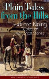 PLAIN TALES FROM THE HILLS: RUDYARD KIPLING COLLECTION - 40+ SHORT STORIES (THE TALES OF LIFE IN BRITISH INDIA)