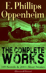 THE COMPLETE WORKS OF E. PHILLIPS OPPENHEIM: 109 NOVELS & 200+ SHORT STORIES (ILLUSTRATED EDITION)