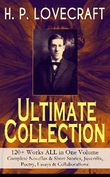 H. P. LOVECRAFT  ULTIMATE COLLECTION: 120+ WORKS ALL IN ONE VOLUME: COMPLETE NOVELLAS & SHORT STORIES, JUVENILIA, POETRY, ESSAYS & COLLABORATIONS