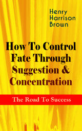 HOW TO CONTROL FATE THROUGH SUGGESTION & CONCENTRATION: THE ROAD TO SUCCESS