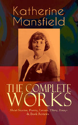 THE COMPLETE WORKS OF KATHERINE MANSFIELD: SHORT STORIES, POETRY, LETTERS, DIARY, ESSAYS