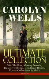 CAROLYN WELLS ULTIMATE COLLECTION  70+ THRILLERS, MYSTERY NOVELS, DETECTIVE STORIES