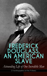 FREDERICK DOUGLASS, AN AMERICAN SLAVE  ASTOUNDING LIFE OF ONE INCREDIBLE MAN (3 AUTOBIOGRAPHIES IN ONE VOLUME)