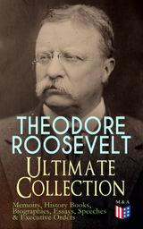 THEODORE ROOSEVELT - ULTIMATE COLLECTION: MEMOIRS, HISTORY BOOKS, BIOGRAPHIES, ESSAYS, SPEECHES &EXECUTIVE ORDERS