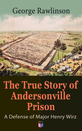 THE TRUE STORY OF ANDERSONVILLE PRISON: A DEFENSE OF MAJOR HENRY WIRZ