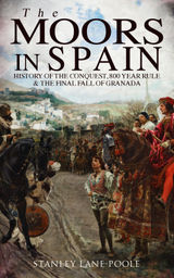 THE MOORS IN SPAIN: HISTORY OF THE CONQUEST, 800 YEAR RULE & THE FINAL FALL OF GRANADA