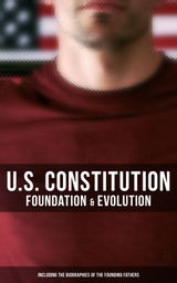 U.S. CONSTITUTION: FOUNDATION & EVOLUTION (INCLUDING THE BIOGRAPHIES OF THE FOUNDING FATHERS)