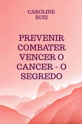 PREVENIR COMBATER VENCER O CANCER - O SEGREDO