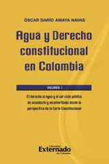 AGUA Y DERECHO CONSTITUCIONAL EN COLOMBIA. VOLUMEN I: EL DERECHO AL AGUA Y EL SERVICIO PBLICO DE ACUEDUCTO Y ALCANTARILLADO DESDE LA PERSPECTIVA DE LA CORTE CONSTITUCIONAL