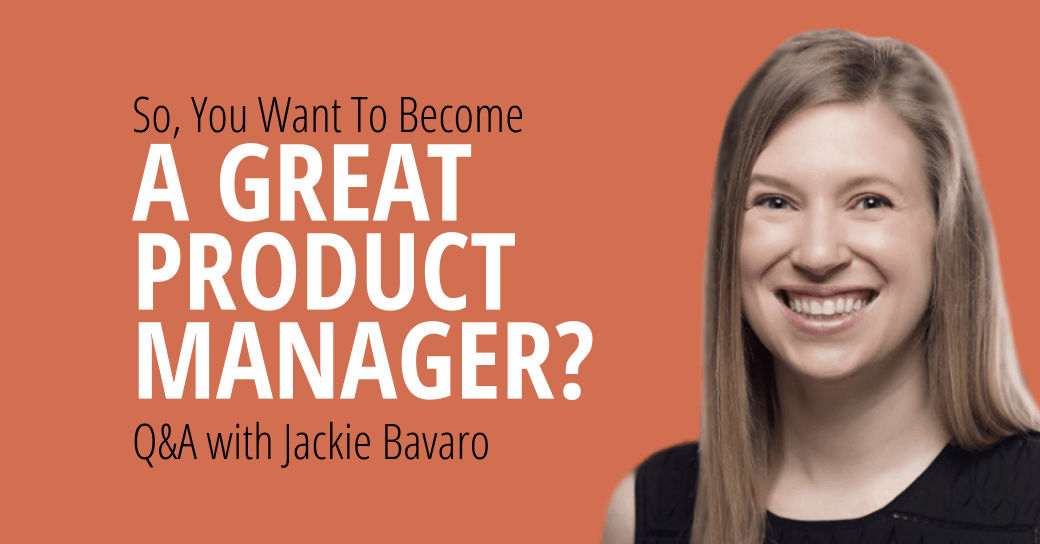 So, You Want To Become a Great Product Manager? [Q&A with Jackie Bavaro]