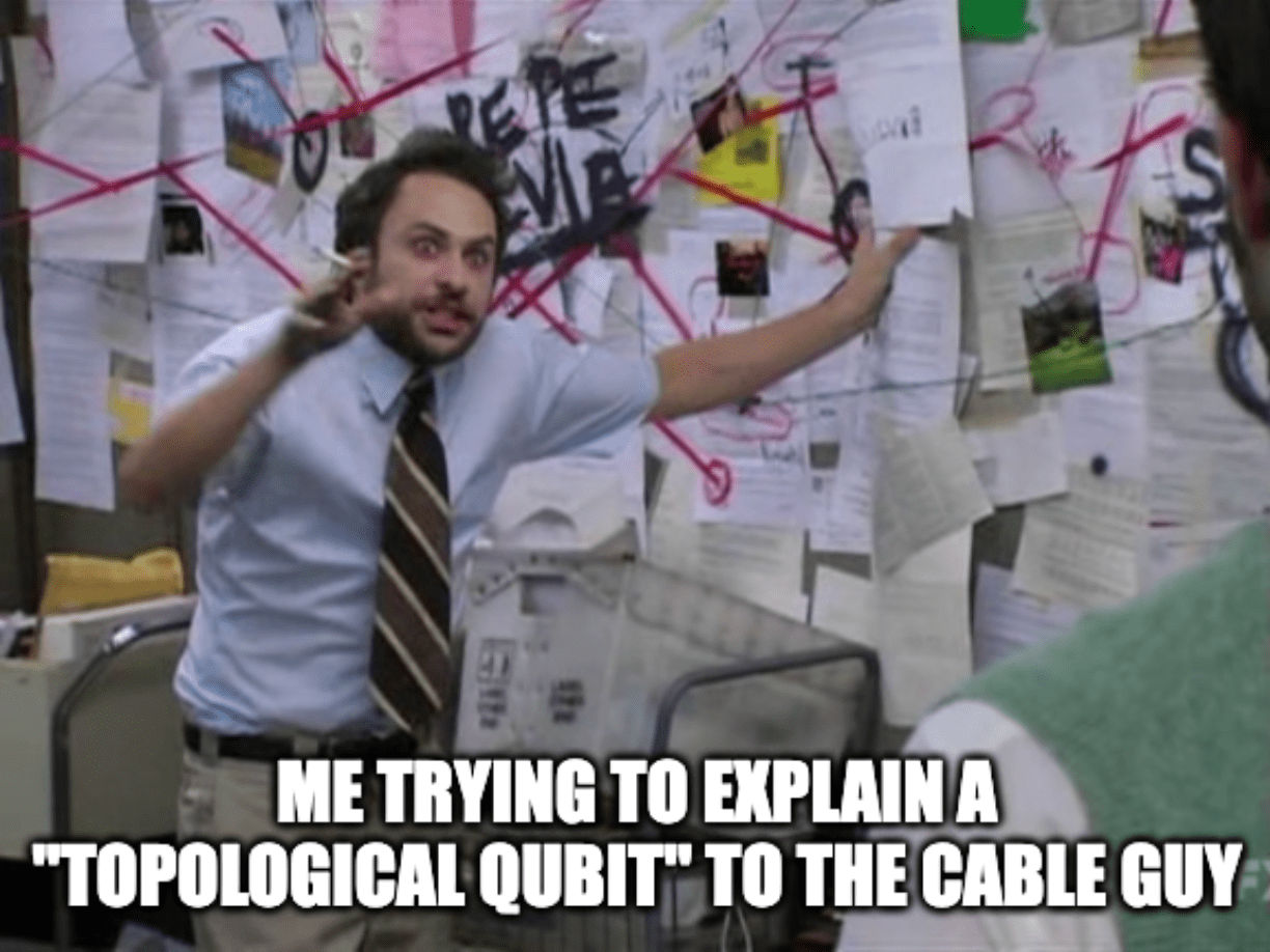 A meme of a crazed Charlie Day from "It's Always Sunny in Philadelphia" with the caption, "Me trying to explain 'topological qubit' to the cable guy"