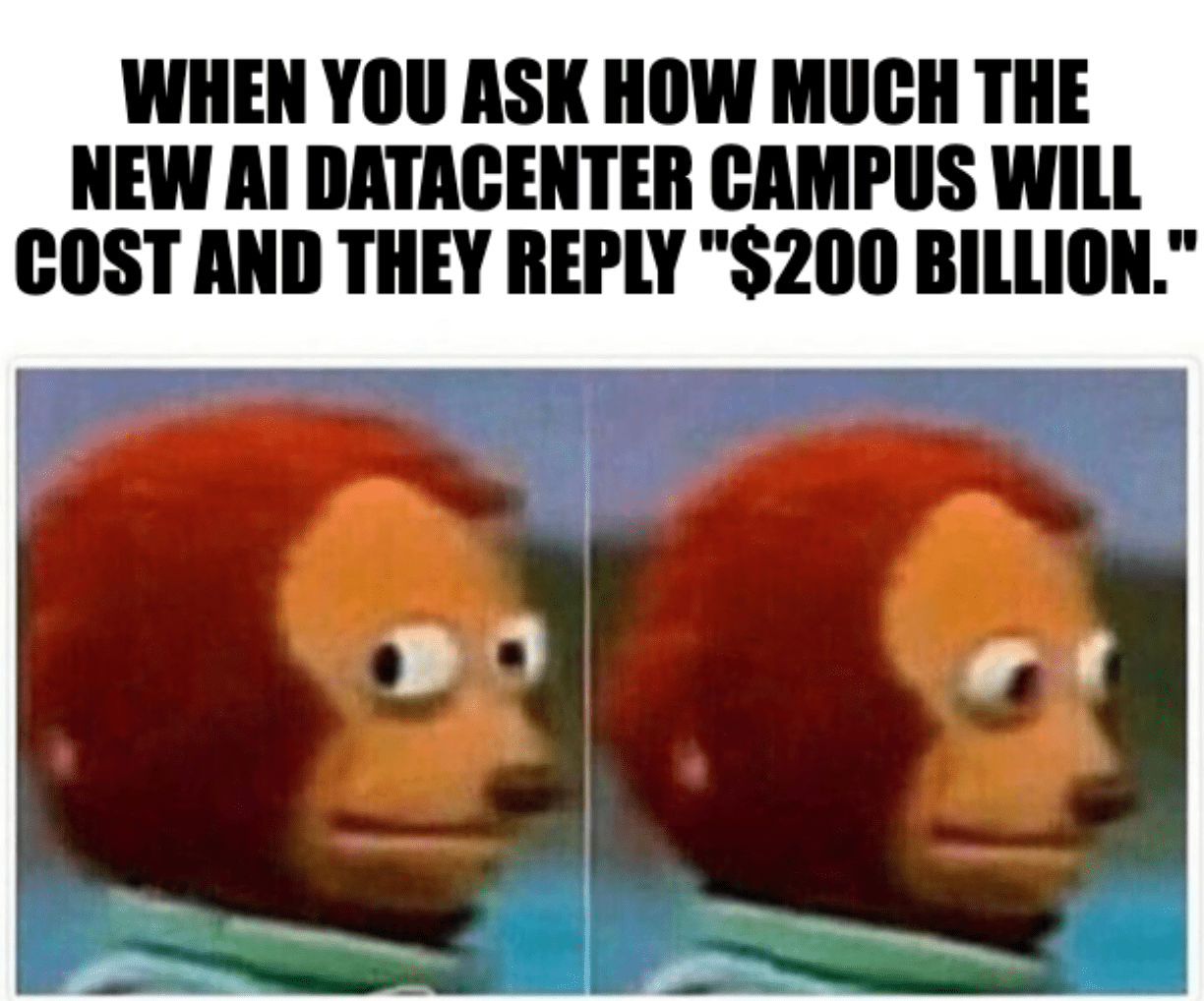 A meme of a monkey puppet looking nervously with the caption, "When you ask how much the new AI datacenter campus will cost and they reply, "$200 billion."