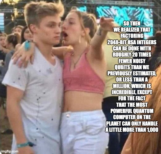A meme of a woman explaining something to a bored man with the caption, "So then we realized that factoring 2048-bit RSA integers can be done with roughly 20 times fewer noisy qubits than we previously estimated, or less than a million, which is incredible, except for the fact the most powerful quantum computer on the planet can only handle a little more than 1,000"