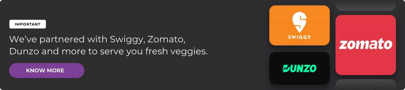 We've partner with swiggy, zomoto and dunzo and more to serve you fresh veggies We've partner with swiggy, zomoto and dunzo and more to serve you fresh veggies
