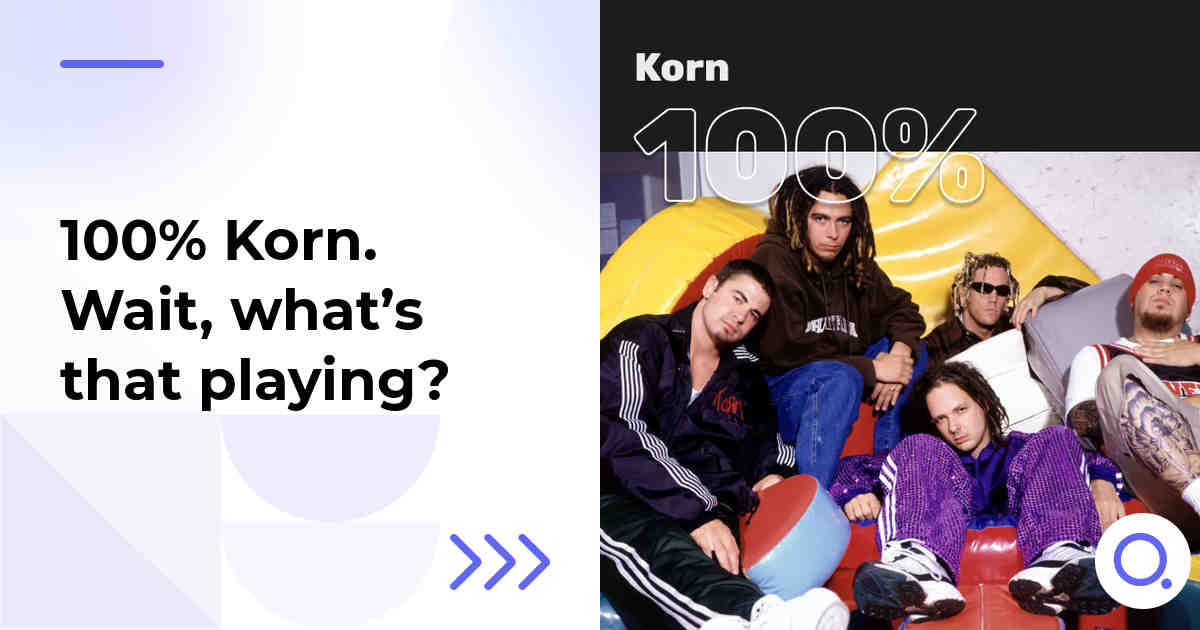 100% Korn. Wait, what’s that playing?