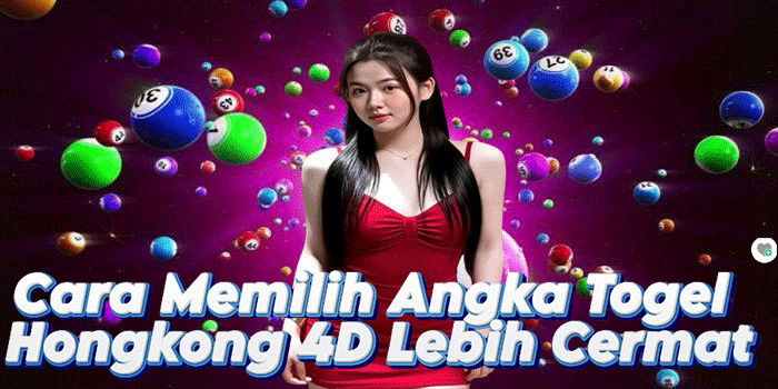 Cara Memilih Angka Togel Hongkong 4D Lebih Cermat