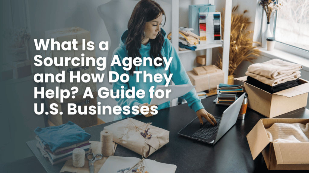 What Is a Sourcing Agency and How Do They Help A Guide for U.S. Businesses