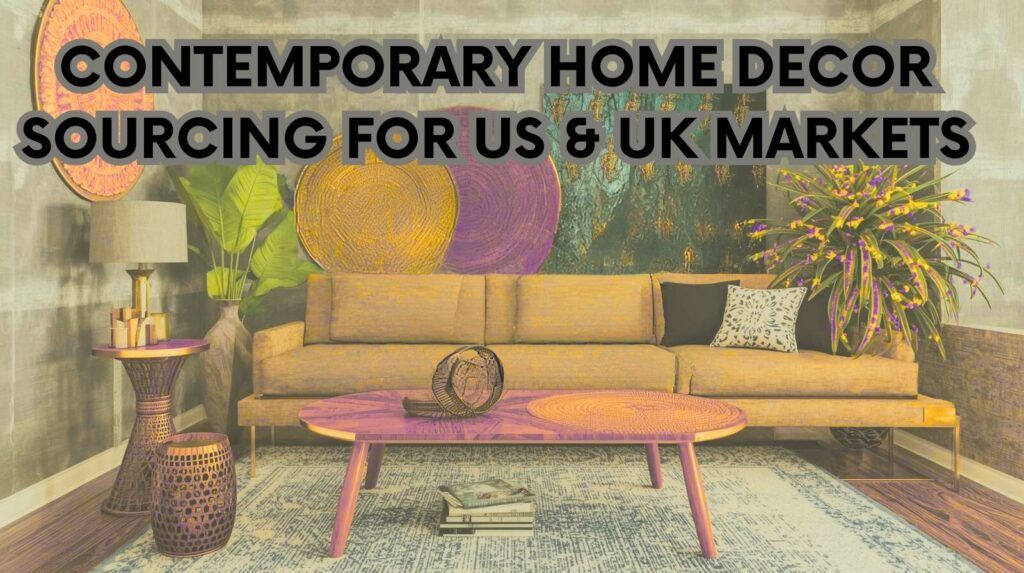 CONTEMPORARY HOME DECOR SOURCING FOR US & UK MARKETS