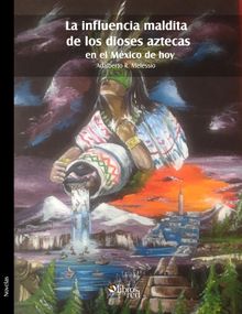 La influencia maldita de los dioses aztecas en el Mxico de hoy.  Adalberto R. Melessio