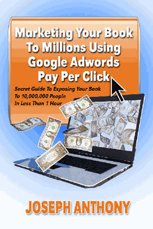 Marketing Your Book To Millions Using Google Adwords Pay Per Click.  Joseph Anthony