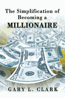 The Simplification of Becoming a Millionaire.  Gary L. Clark